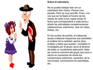 Parece muy sencillo aceptar dar un curso de catequesis. "Más o menos, me lo sé, al cabo que nadie se va a morir si no se aprenden bien las cosas." Realmente, dar un curso de catequesis es muy complejo, se trata de transmitir la Palabra de Dios y sí se trata de un asunto de vida o muerte, de vida espiritual.Por suerte, contamos con la gracia de Dios, que es el ingrediente más importante de la catequesis. Dios podría hacer llegar su mensaje a la gente sin necesidad nuestra, pero quién sabe por qué ha querido depender de nuestra ayuda en su plan de salvación.Ahora comprendemos del interés de nuestro Obispo Don Guillermo por una formación permanente
