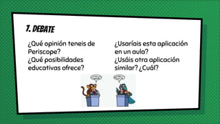 ¿Qué opinión teneis de
Periscope?
¿Qué posibilidades
educativas ofrece?
¿Usaríais esta aplicación
en un aula?
¿Usáis otra aplicación
similar? ¿Cuál?
 