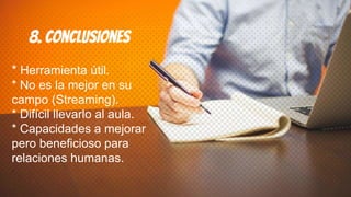 8. Conclusiones
* Herramienta útil.
* No es la mejor en su
campo (Streaming).
* Difícil llevarlo al aula.
* Capacidades a mejorar
pero beneficioso para
relaciones humanas.
.
 