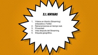 3.1. ventajas
1. Vídeos en directo (Streaming)
enlazados a Twitter.
2. Retransmisiones en tiempo real.
3. Privacidad.
4. Vida después del Streaming.
5. Etiqueta geográfica.
 