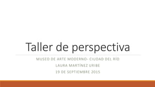 Taller de perspectiva
MUSEO DE ARTE MODERNO- CIUDAD DEL RÍO
LAURA MARTÍNEZ URIBE
19 DE SEPTIEMBRE 2015
 