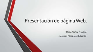 Presentación de páginaWeb.
Milán Núñez Osvaldo.
Morales Pérez José Eduardo-
 