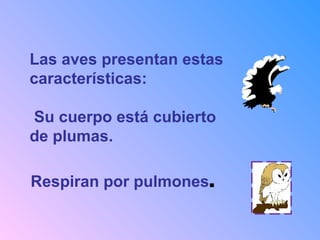 Las aves presentan estas
características:
Su cuerpo está cubierto
de plumas.
Respiran por pulmones.