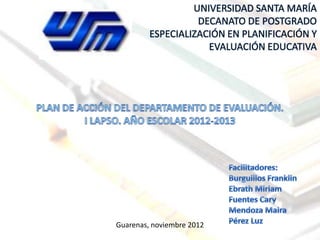 UNIVERSIDAD SANTA MARÍA
                   DECANATO DE POSTGRADO
         ESPECIALIZACIÓN EN PLANIFICACIÓN Y
                     EVALUACIÓN EDUCATIVA




Guarenas, noviembre 2012
 
