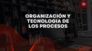 ORGANIZACIÓN Y
TECNOLOGIA DE
LOS PROCESOS
 
