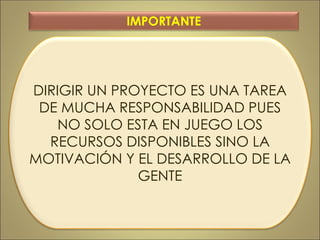 DIRIGIR UN PROYECTO ES UNA TAREA
DE MUCHA RESPONSABILIDAD PUES
NO SOLO ESTA EN JUEGO LOS
RECURSOS DISPONIBLES SINO LA
MOTIVACIÓN Y EL DESARROLLO DE LA
GENTE
IMPORTANTE
 