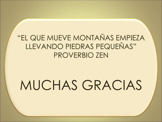 “EL QUE MUEVE MONTAÑAS EMPIEZA
LLEVANDO PIEDRAS PEQUEÑAS”
PROVERBIO ZEN
MUCHAS GRACIAS
 