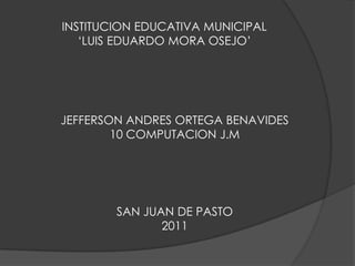 INSTITUCION EDUCATIVA MUNICIPAL‘LUIS EDUARDO MORA OSEJO’ JEFFERSON ANDRES ORTEGA BENAVIDES 10 COMPUTACION J.M SAN JUAN DE PASTO 2011 