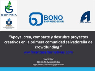 1
Promotor:
Roberto Quintanilla
Ing.robertoquintanilla@gmail.com
“Apoya, crea, comparte y descubre proyectos
creativos en la primera comunidad salvadoreña de
crowdfunding ”
ww.finanzasalternativas.com
 