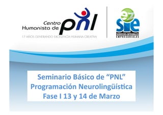 Seminario	
  Básico	
  de	
  “PNL”	
  
Programación	
  Neurolingüís:ca	
  
   Fase	
  I	
  13	
  y	
  14	
  de	
  Marzo	
  	
  	
  
 