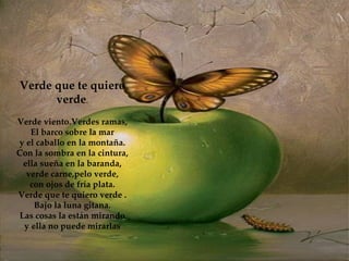 Verde que te quiero verde . Verde viento.Verdes ramas, El barco sobre la mar y el caballo en la montaña. Con la sombra en la cintura, ella sueña en la baranda, verde carne,pelo verde, con ojos de fría plata. Verde que te quiero verde . Bajo la luna gitana. Las cosas la están mirando y ella no puede mirarlas 