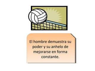 El hombre demuestra su poder y su anhelo de mejorarse en forma constante. 