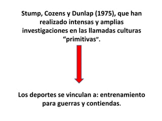 Stump, Cozens y Dunlap (1975), que han realizado intensas y amplias investigaciones en las llamadas culturas “primitivas ”. Los deportes se vinculan a: entrenamiento para guerras y contiendas . 