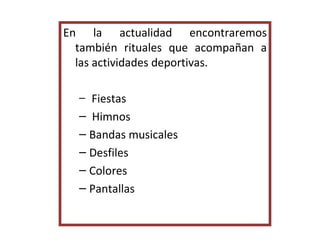 En la actualidad encontraremos también rituales que acompañan a las actividades deportivas. Fiestas Himnos  Bandas musicales Desfiles  Colores  Pantallas 
