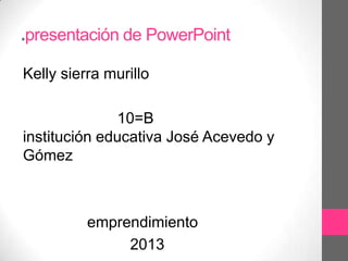 .presentación de PowerPoint
Kelly sierra murillo

              10=B
institución educativa José Acevedo y
Gómez



          emprendimiento
               2013
 