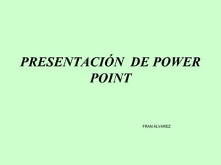 PRESENTACIÓN DE POWER
POINT
FRAN ÁLVAREZ
 