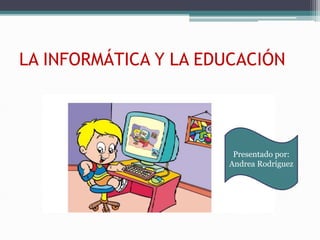 LA INFORMÁTICA Y LA EDUCACIÓN
Presentado por:
Andrea Rodríguez
 