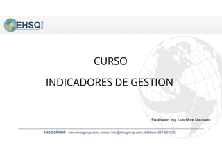 EHSQ GROUP : www.ehsqgroup.com; correo: info@ehsqgroup.com ; teléfono: 957-634020
CURSO
Facilitador: Ing. Luis More Machado
INDICADORES DE GESTION
 