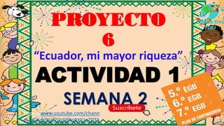 PROYECTO
6
“Ecuador, mi mayor riqueza”
ACTIVIDAD 1
SEMANA 2
https://www.youtube.com/chann
el/UCAdHRVt7DV0fRqRXX1zZDTA
 