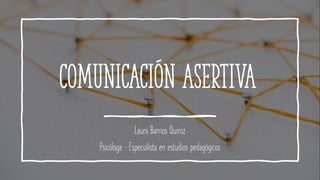 Comunicación asertiva
Laura Barrios Quiroz
Psicóloga – Especialista en estudios pedagógicos
 