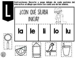 Instrucciones: Recorta y pega debajo de cada pestaña del
interactivo el dibujo que inicie con cada una de las sílabas.
la le li lo lu
 