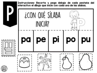 Instrucciones: Recorta y pega debajo de cada pestaña del
interactivo el dibujo que inicie con cada una de las sílabas.
pa pe pi po pu
 