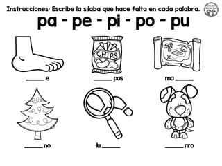 Instrucciones: Escribe la sílaba que hace falta en cada palabra.
pa – pe – pi – po - pu
_________ e _________ pas ma _________
_________ no lu _________ _________ rro
 