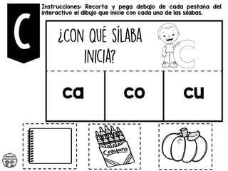 Instrucciones: Recorta y pega debajo de cada pestaña del
interactivo el dibujo que inicie con cada una de las sílabas.
ca co cu
 