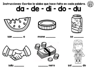 Instrucciones: Escribe la sílaba que hace falta en cada palabra.
da – de – di – do - du
san _________ a mone _________ so _________
salu _________ _________ nero sol _________ do
 