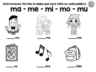 Instrucciones: Escribe la sílaba que hace falta en cada palabra.
ma – me – mi – mo - mu
_________ mo _________ má _________ mia
_________ nu _________ sica _________ chila
 