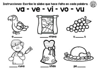 Instrucciones: Escribe la sílaba que hace falta en cada palabra.
va – ve – vi – vo - vu
a _________ _________ ntana u _________ s
_________ cuna _________ stido pa _________
 