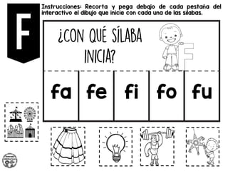 Instrucciones: Recorta y pega debajo de cada pestaña del
interactivo el dibujo que inicie con cada una de las sílabas.
fa fe fi fo fu
 