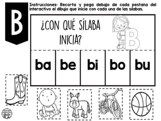 Instrucciones: Recorta y pega debajo de cada pestaña del
interactivo el dibujo que inicie con cada una de las sílabas.
ba be bi bo bu
 