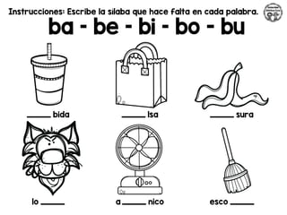 Instrucciones: Escribe la sílaba que hace falta en cada palabra.
ba – be – bi – bo - bu
_________ bida _________ lsa _________ sura
lo _________ a _________ nico esco _________
 