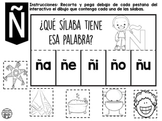 Instrucciones: Recorta y pega debajo de cada pestaña del
interactivo el dibujo que contenga cada una de las sílabas.
ña ñe ñi ño ñu
 