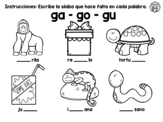 Instrucciones: Escribe la sílaba que hace falta en cada palabra.
ga – go - gu
_________ rila re _________ lo tortu _________
ju _________ i _________ ana _________ sano
 