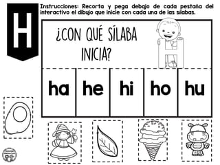 Instrucciones: Recorta y pega debajo de cada pestaña del
interactivo el dibujo que inicie con cada una de las sílabas.
ha he hi ho hu
 