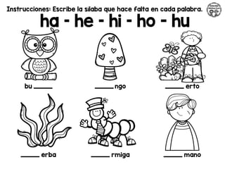 Instrucciones: Escribe la sílaba que hace falta en cada palabra.
ha – he – hi – ho - hu
bu _________ _________ ngo _________ erto
_________ erba _________ rmiga _________ mano
 