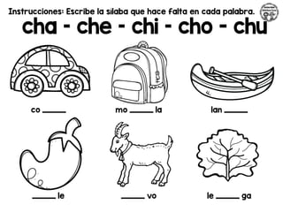 Instrucciones: Escribe la sílaba que hace falta en cada palabra.
cha – che – chi – cho - chu
co _________ mo _________ la lan _________
_________ le _________ vo le _________ ga
 