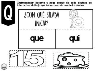 Instrucciones: Recorta y pega debajo de cada pestaña del
interactivo el dibujo que inicie con cada una de las sílabas.
que qui
 
