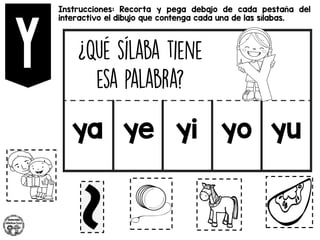 Instrucciones: Recorta y pega debajo de cada pestaña del
interactivo el dibujo que contenga cada una de las sílabas.
ya ye yi yo yu
 