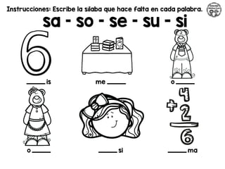 Instrucciones: Escribe la sílaba que hace falta en cada palabra.
sa – so – se – su - si
_________ is me _________ o _________
o _________ _________ si _________ ma
 