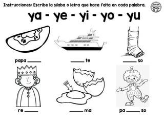 Instrucciones: Escribe la sílaba o letra que hace falta en cada palabra.
ya – ye – yi – yo - yu
papa _________ _________ te _________ so
re _________ _________ ma pa _________ so
 