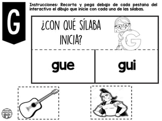 Instrucciones: Recorta y pega debajo de cada pestaña del
interactivo el dibujo que inicie con cada una de las sílabas.
gue gui
 