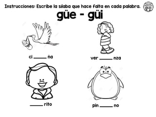 Instrucciones: Escribe la sílaba que hace falta en cada palabra.
güe - güi
ci _________ ña ver _________ nza
_________ rito pin _________ no
 