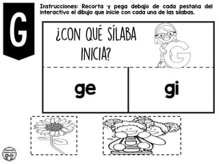 Instrucciones: Recorta y pega debajo de cada pestaña del
interactivo el dibujo que inicie con cada una de las sílabas.
ge gi
 