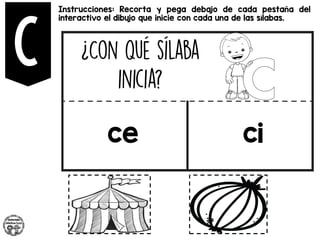 Instrucciones: Recorta y pega debajo de cada pestaña del
interactivo el dibujo que inicie con cada una de las sílabas.
ce ci
 