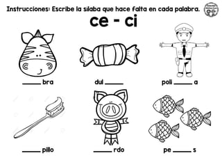 Instrucciones: Escribe la sílaba que hace falta en cada palabra.
ce - ci
_________ bra dul _________ poli _________ a
_________ pillo _________ rdo pe _________ s
 