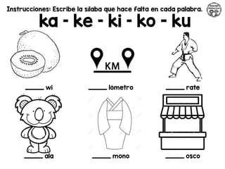 Instrucciones: Escribe la sílaba que hace falta en cada palabra.
ka – ke – ki – ko - ku
_________ wi _________ lómetro _________ rate
_________ ala _________ mono _________ osco
 