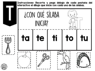 Instrucciones: Recorta y pega debajo de cada pestaña del
interactivo el dibujo que inicie con cada una de las sílabas.
ta te ti to tu
 